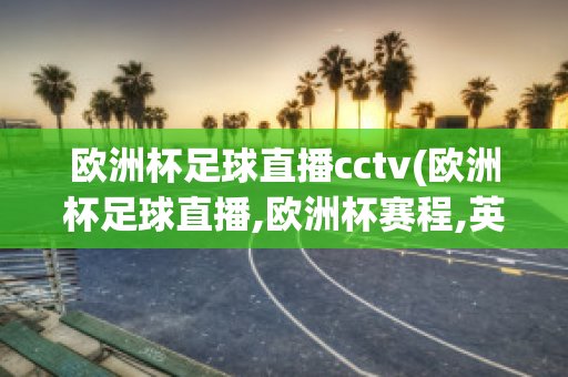 欧洲杯足球直播cctv(欧洲杯足球直播,欧洲杯赛程,英超西甲赛程表,JRs信号)