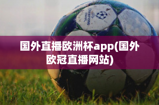 国外直播欧洲杯app(国外欧冠直播网站)