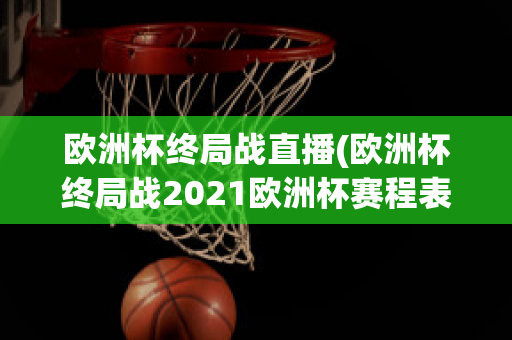 欧洲杯终局战直播(欧洲杯终局战2021欧洲杯赛程表)