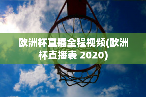 欧洲杯直播全程视频(欧洲杯直播表 2020)