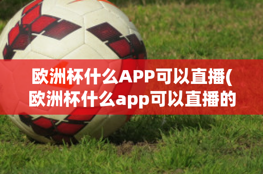 欧洲杯什么APP可以直播(欧洲杯什么app可以直播的)