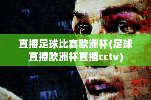 直播足球比赛欧洲杯(足球直播欧洲杯直播cctv)