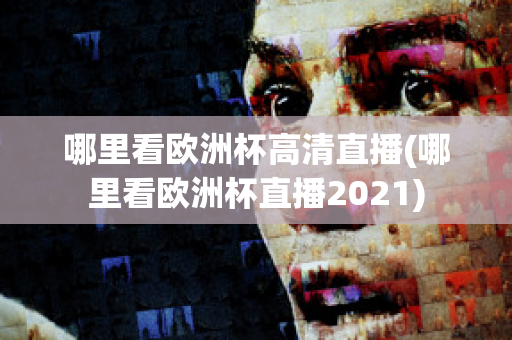 哪里看欧洲杯高清直播(哪里看欧洲杯直播2021)