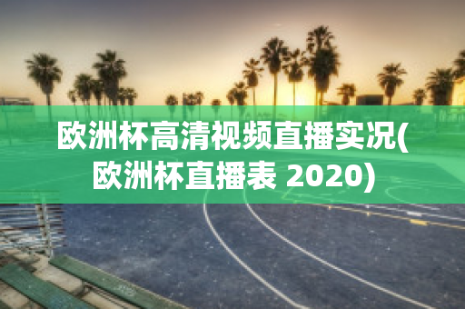 欧洲杯高清视频直播实况(欧洲杯直播表 2020)