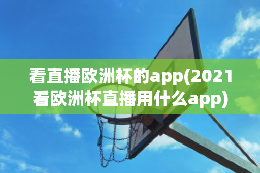 看直播欧洲杯的app(2021看欧洲杯直播用什么app)