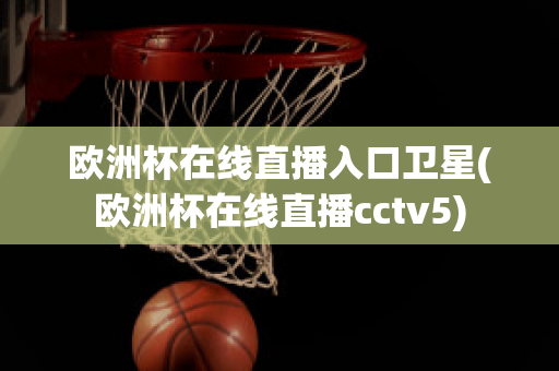 欧洲杯在线直播入口卫星(欧洲杯在线直播cctv5)