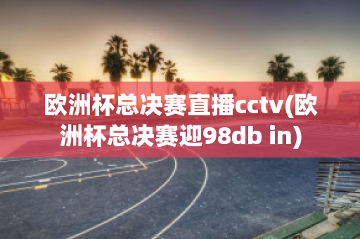 欧洲杯总决赛直播cctv(欧洲杯总决赛迎98db in)