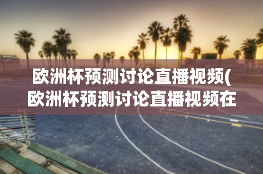 欧洲杯预测讨论直播视频(欧洲杯预测讨论直播视频在哪看)