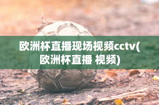 欧洲杯直播现场视频cctv(欧洲杯直播 视频)