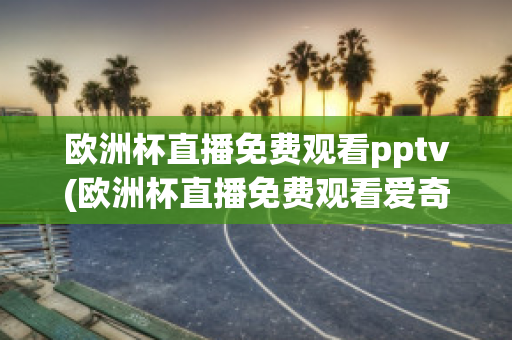 欧洲杯直播免费观看pptv(欧洲杯直播免费观看爱奇艺)