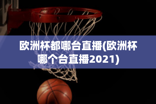 欧洲杯都哪台直播(欧洲杯哪个台直播2021)