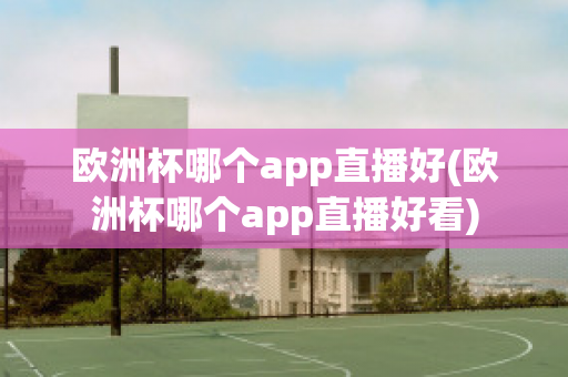 欧洲杯哪个app直播好(欧洲杯哪个app直播好看)