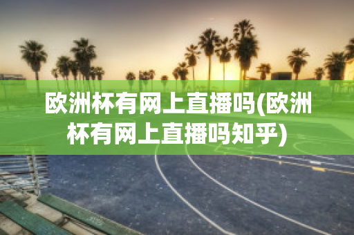 欧洲杯有网上直播吗(欧洲杯有网上直播吗知乎)