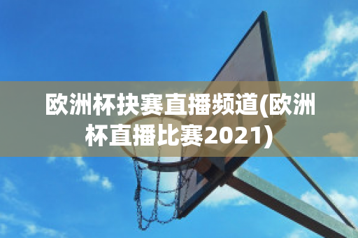 欧洲杯抉赛直播频道(欧洲杯直播比赛2021)