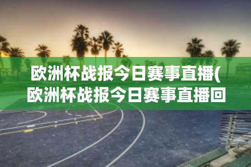 欧洲杯战报今日赛事直播(欧洲杯战报今日赛事直播回放)