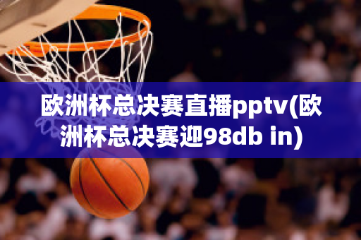 欧洲杯总决赛直播pptv(欧洲杯总决赛迎98db in)