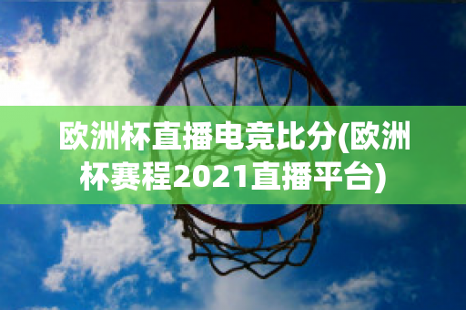 欧洲杯直播电竞比分(欧洲杯赛程2021直播平台)