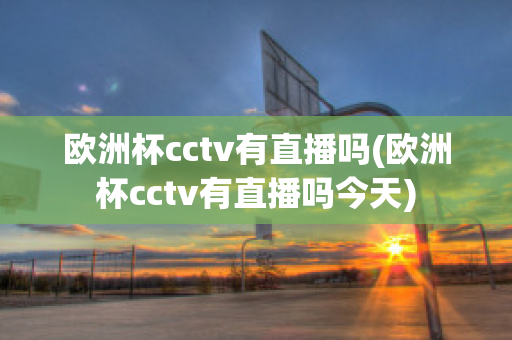 欧洲杯cctv有直播吗(欧洲杯cctv有直播吗今天)