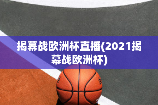 揭幕战欧洲杯直播(2021揭幕战欧洲杯)