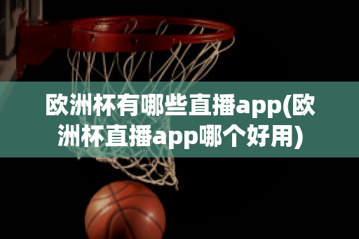 欧洲杯有哪些直播app(欧洲杯直播app哪个好用)