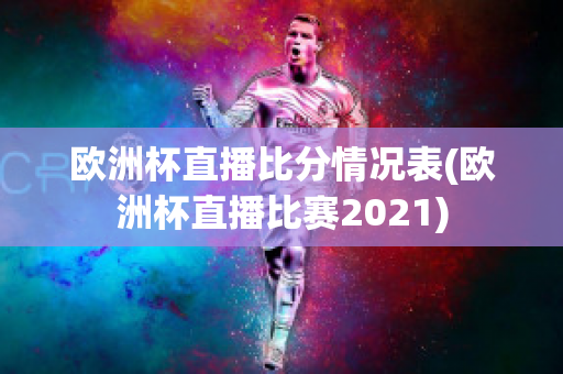 欧洲杯直播比分情况表(欧洲杯直播比赛2021)