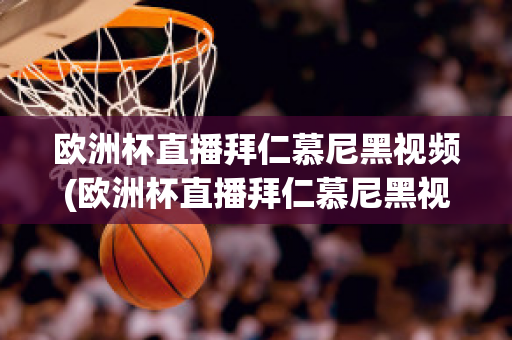 欧洲杯直播拜仁慕尼黑视频(欧洲杯直播拜仁慕尼黑视频在线观看)