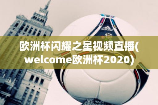 欧洲杯闪耀之星视频直播(welcome欧洲杯2020)