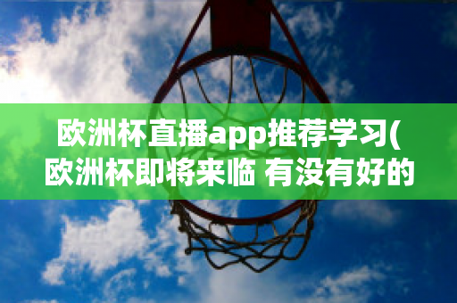 欧洲杯直播app推荐学习(欧洲杯即将来临 有没有好的直播软件呢?)