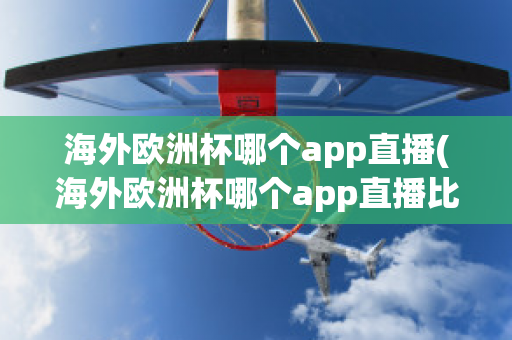 海外欧洲杯哪个app直播(海外欧洲杯哪个app直播比较好)