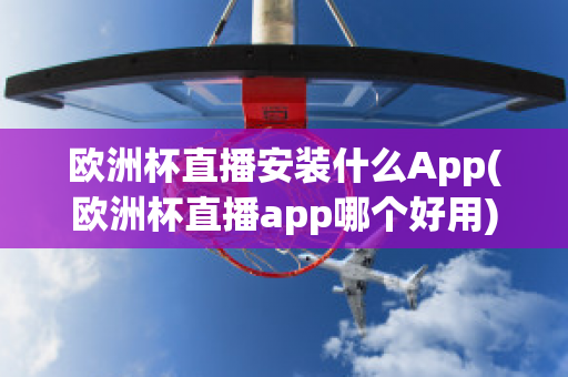 欧洲杯直播安装什么App(欧洲杯直播app哪个好用)