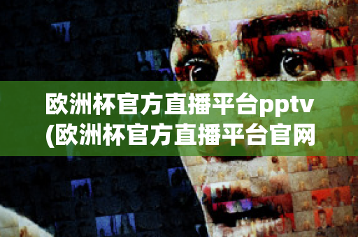 欧洲杯官方直播平台pptv(欧洲杯官方直播平台官网)