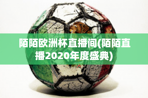 陌陌欧洲杯直播间(陌陌直播2020年度盛典)