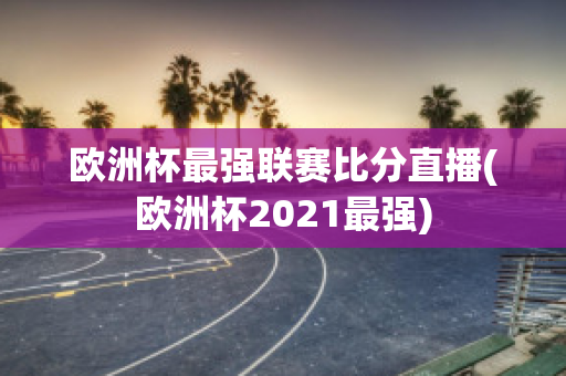 欧洲杯最强联赛比分直播(欧洲杯2021最强)