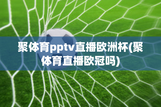 聚体育pptv直播欧洲杯(聚体育直播欧冠吗)