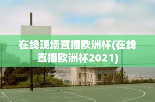 在线现场直播欧洲杯(在线直播欧洲杯2021)