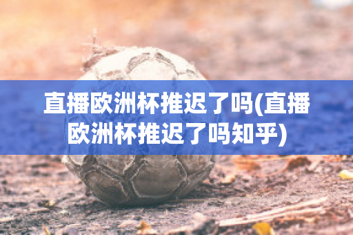 直播欧洲杯推迟了吗(直播欧洲杯推迟了吗知乎)