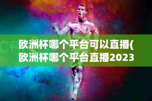 欧洲杯哪个平台可以直播(欧洲杯哪个平台直播2023)