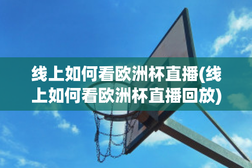 线上如何看欧洲杯直播(线上如何看欧洲杯直播回放)