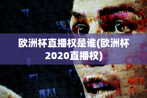 欧洲杯直播权是谁(欧洲杯2020直播权)