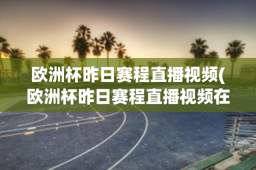 欧洲杯昨日赛程直播视频(欧洲杯昨日赛程直播视频在线观看)