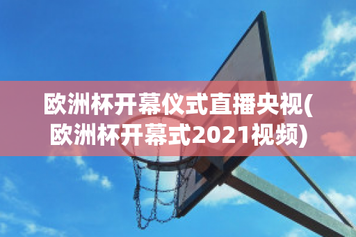 欧洲杯开幕仪式直播央视(欧洲杯开幕式2021视频)