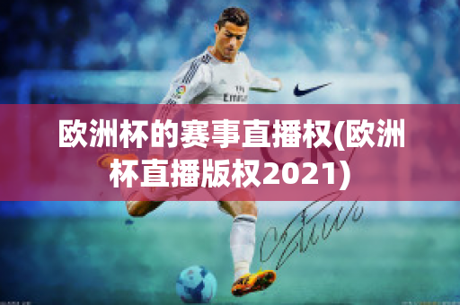 欧洲杯的赛事直播权(欧洲杯直播版权2021)