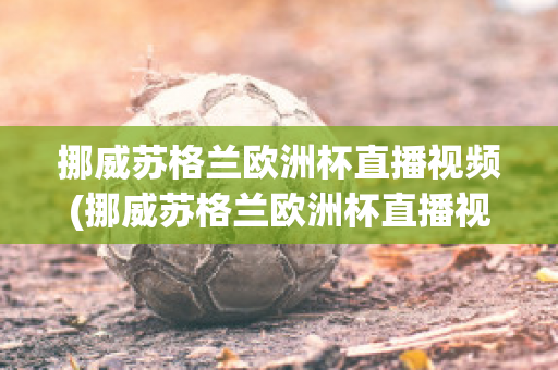 挪威苏格兰欧洲杯直播视频(挪威苏格兰欧洲杯直播视频在线观看)