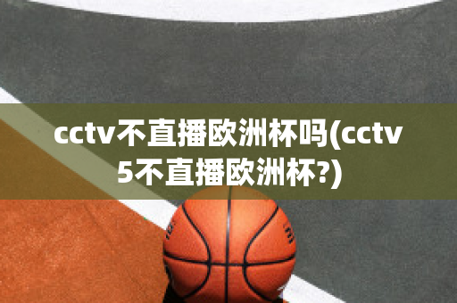 cctv不直播欧洲杯吗(cctv5不直播欧洲杯?)