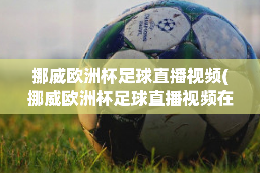 挪威欧洲杯足球直播视频(挪威欧洲杯足球直播视频在线观看)