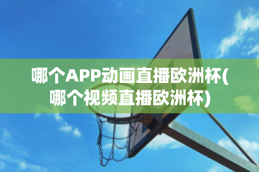 哪个APP动画直播欧洲杯(哪个视频直播欧洲杯)