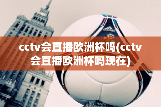 cctv会直播欧洲杯吗(cctv会直播欧洲杯吗现在)