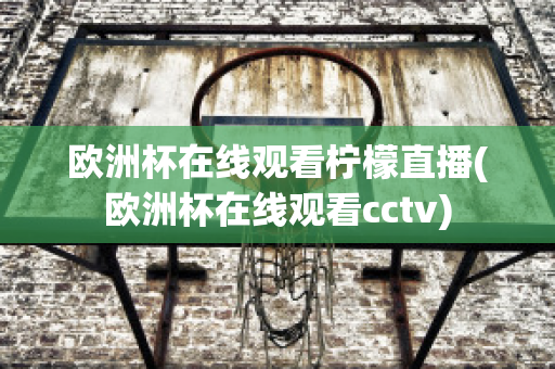 欧洲杯在线观看柠檬直播(欧洲杯在线观看cctv)