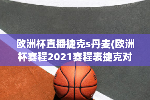 欧洲杯直播捷克s丹麦(欧洲杯赛程2021赛程表捷克对丹麦)