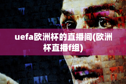 uefa欧洲杯的直播间(欧洲杯直播f组)